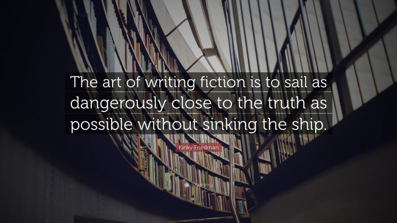 Kinky Friedman Quote: “The art of writing fiction is to sail as dangerously close to the truth as possible without sinking the ship.”
