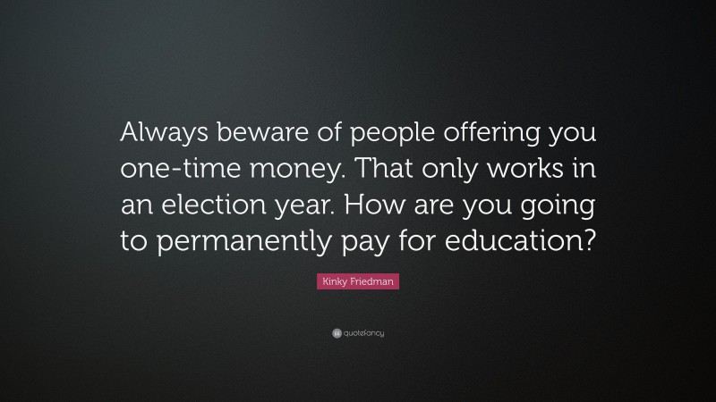 Kinky Friedman Quote: “Always beware of people offering you one-time money. That only works in an election year. How are you going to permanently pay for education?”