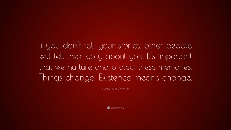 Henry Louis Gates Jr. Quote: “If you don’t tell your stories, other people will tell their story about you. It’s important that we nurture and protect these memories. Things change. Existence means change.”