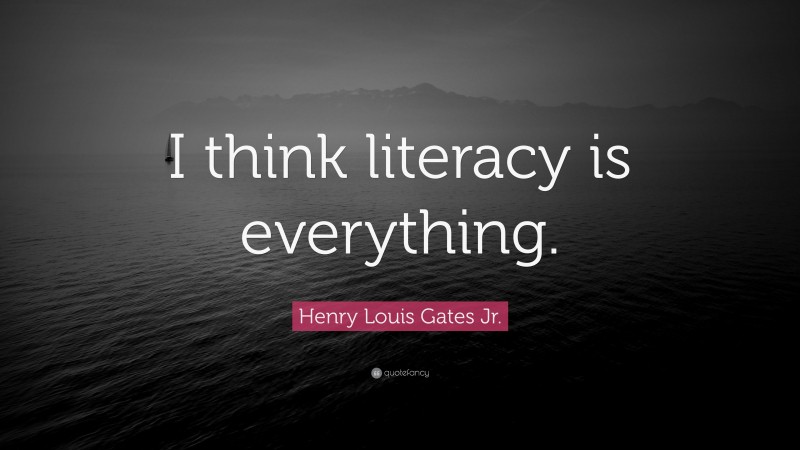 Henry Louis Gates Jr. Quote: “I think literacy is everything.”