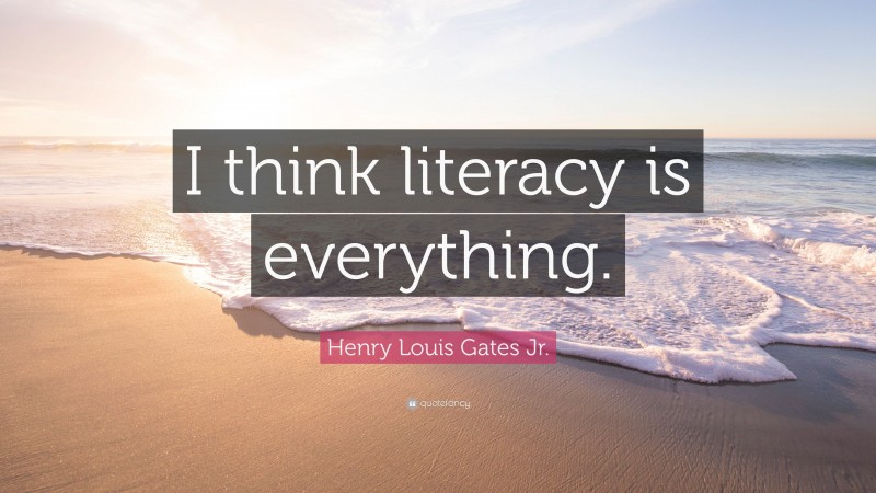 Henry Louis Gates Jr. Quote: “I think literacy is everything.”