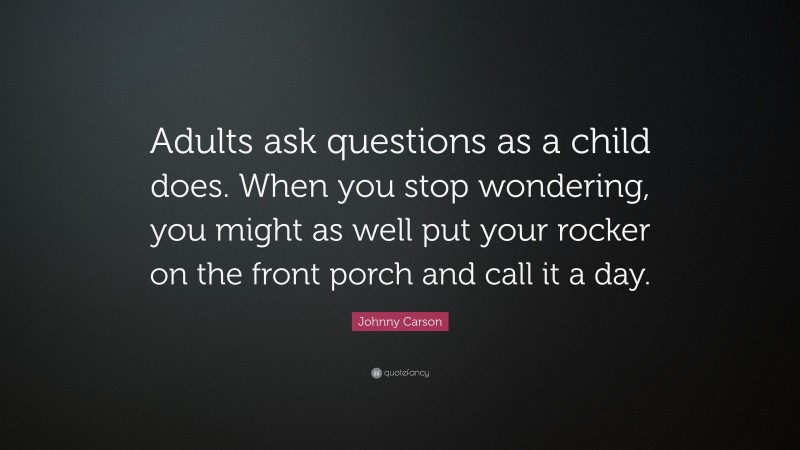 Johnny Carson Quote: “Adults ask questions as a child does. When you stop wondering, you might as well put your rocker on the front porch and call it a day.”