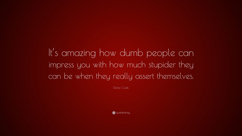 Dane Cook Quote: “It’s amazing how dumb people can impress you with how much stupider they can be when they really assert themselves.”