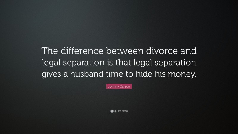 Johnny Carson Quote: “The difference between divorce and legal separation is that legal separation gives a husband time to hide his money.”