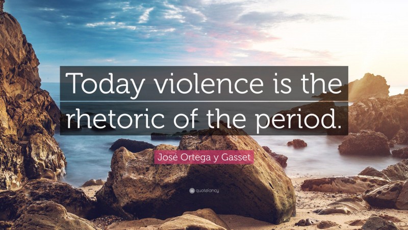 José Ortega y Gasset Quote: “Today violence is the rhetoric of the period.”