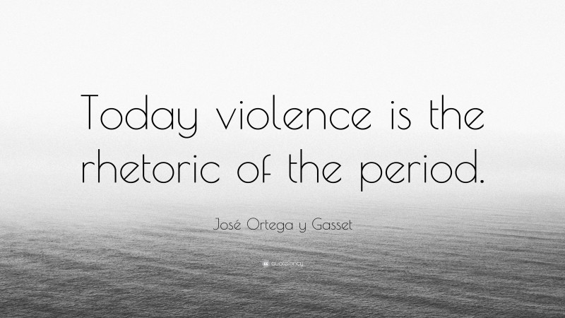 José Ortega y Gasset Quote: “Today violence is the rhetoric of the period.”