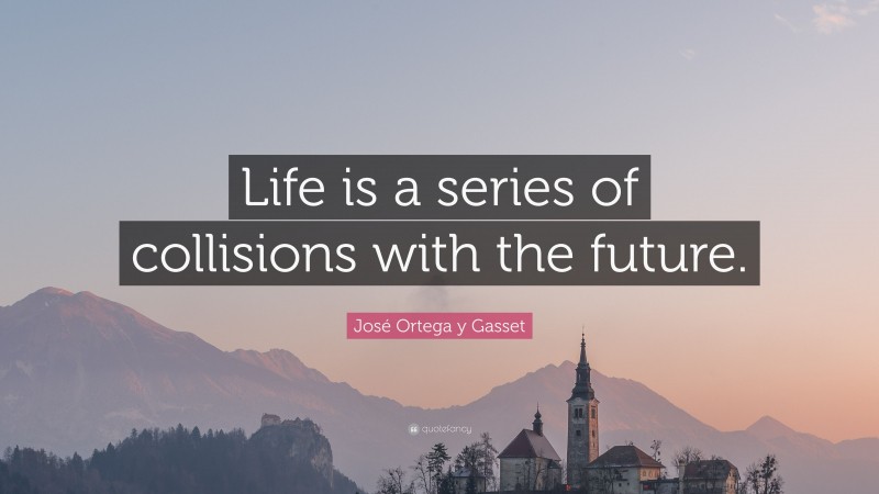 José Ortega y Gasset Quote: “Life is a series of collisions with the future.”