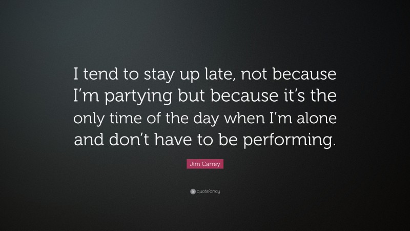 Jim Carrey Quote: “I tend to stay up late, not because I’m partying but because it’s the only time of the day when I’m alone and don’t have to be performing.”