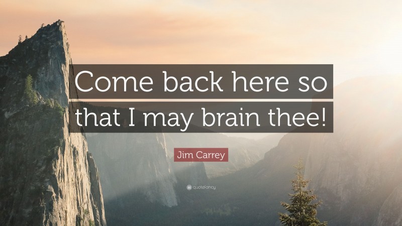 Jim Carrey Quote: “Come back here so that I may brain thee!”