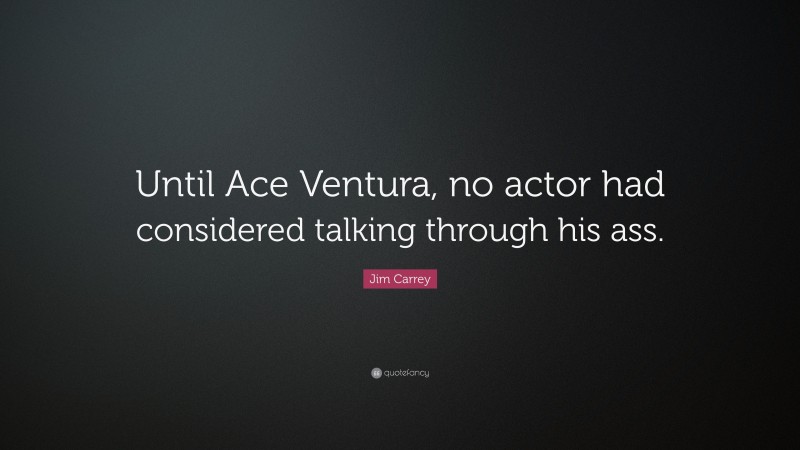 Jim Carrey Quote: “Until Ace Ventura, no actor had considered talking through his ass.”