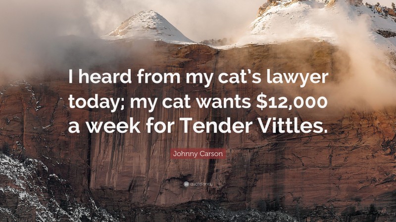 Johnny Carson Quote: “I heard from my cat’s lawyer today; my cat wants $12,000 a week for Tender Vittles.”
