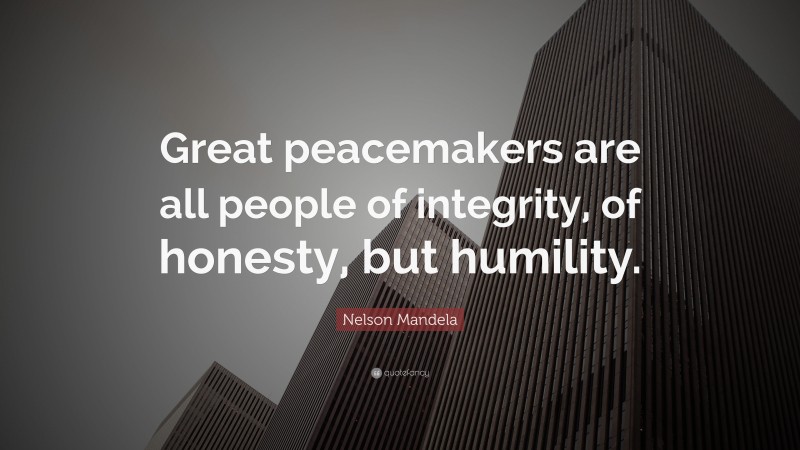 Nelson Mandela Quote: “Great peacemakers are all people of integrity, of honesty, but humility.”
