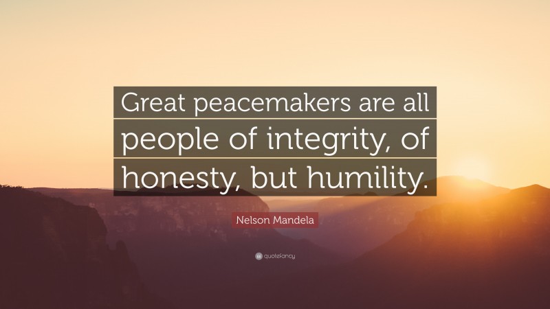 Nelson Mandela Quote: “Great peacemakers are all people of integrity, of honesty, but humility.”