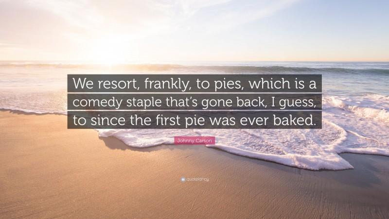 Johnny Carson Quote: “We resort, frankly, to pies, which is a comedy staple that’s gone back, I guess, to since the first pie was ever baked.”