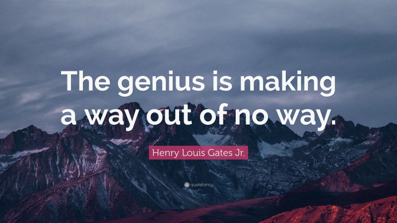 Henry Louis Gates Jr. Quote: “The genius is making a way out of no way.”