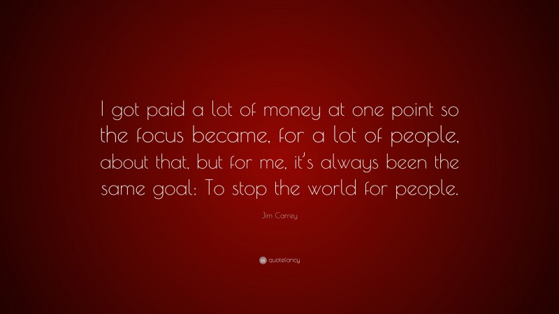 Jim Carrey Quote: “I got paid a lot of money at one point so the focus became, for a lot of people, about that, but for me, it’s always been the same goal: To stop the world for people.”