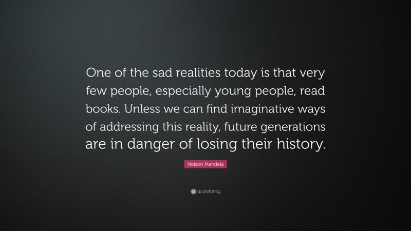 Nelson Mandela Quote: “One of the sad realities today is that very few people, especially young people, read books. Unless we can find imaginative ways of addressing this reality, future generations are in danger of losing their history.”