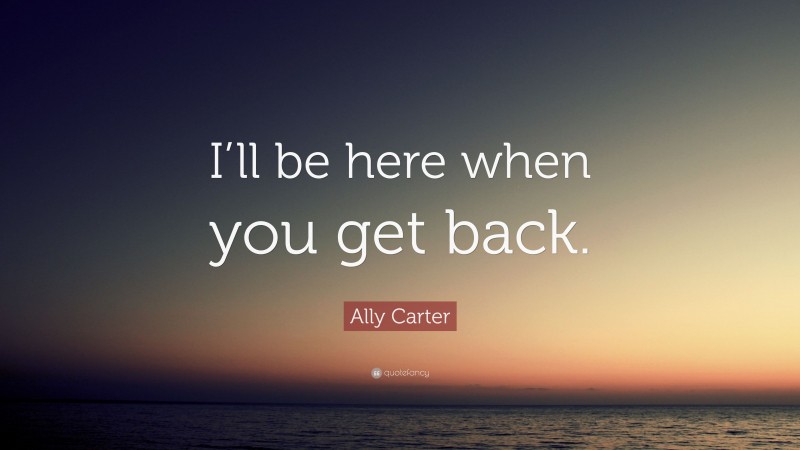 Ally Carter Quote: “I’ll be here when you get back.”