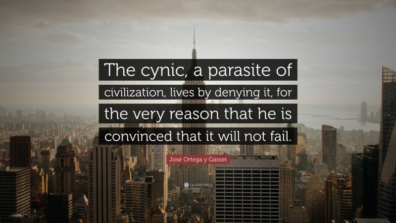 José Ortega y Gasset Quote: “The cynic, a parasite of civilization, lives by denying it, for the very reason that he is convinced that it will not fail.”