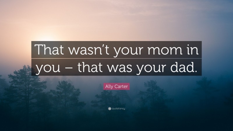 Ally Carter Quote: “That wasn’t your mom in you – that was your dad.”