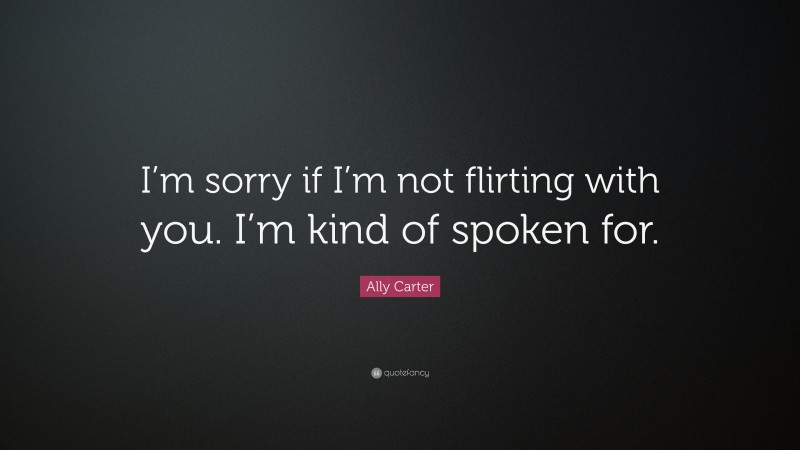 Ally Carter Quote: “I’m sorry if I’m not flirting with you. I’m kind of spoken for.”