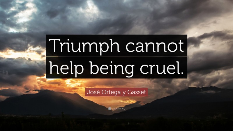 José Ortega y Gasset Quote: “Triumph cannot help being cruel.”