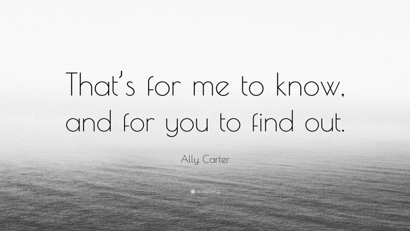 Ally Carter Quote: “That’s for me to know, and for you to find out.”