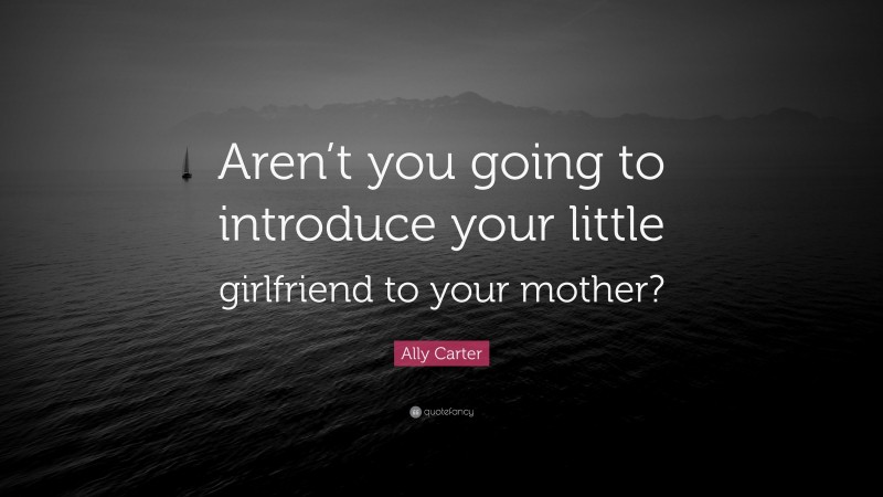 Ally Carter Quote: “Aren’t you going to introduce your little girlfriend to your mother?”