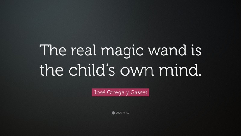 José Ortega y Gasset Quote: “The real magic wand is the child’s own mind.”