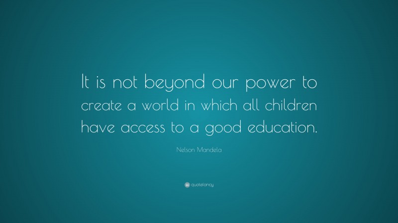 Nelson Mandela Quote: “It is not beyond our power to create a world in which all children have access to a good education.”