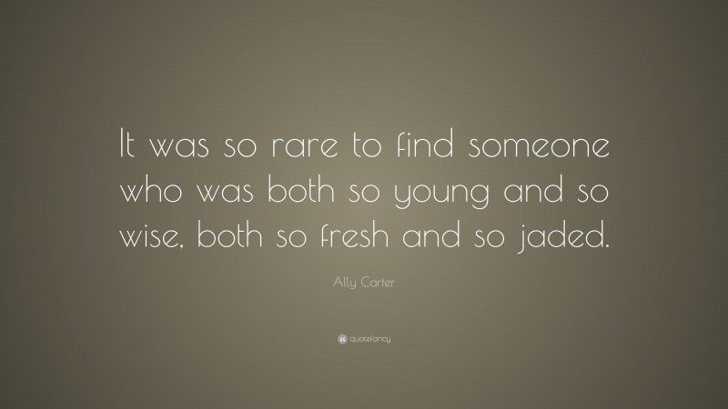 Ally Carter Quote: “It was so rare to find someone who was both so young and so wise, both so fresh and so jaded.”