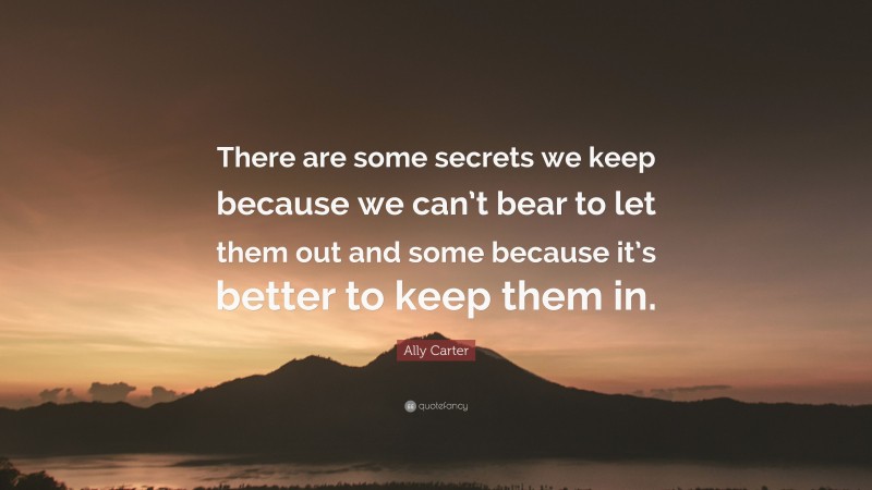 Ally Carter Quote: “There are some secrets we keep because we can’t bear to let them out and some because it’s better to keep them in.”