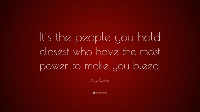 Ally Carter Quote: “It’s the people you hold closest who have the most power to make you bleed.”