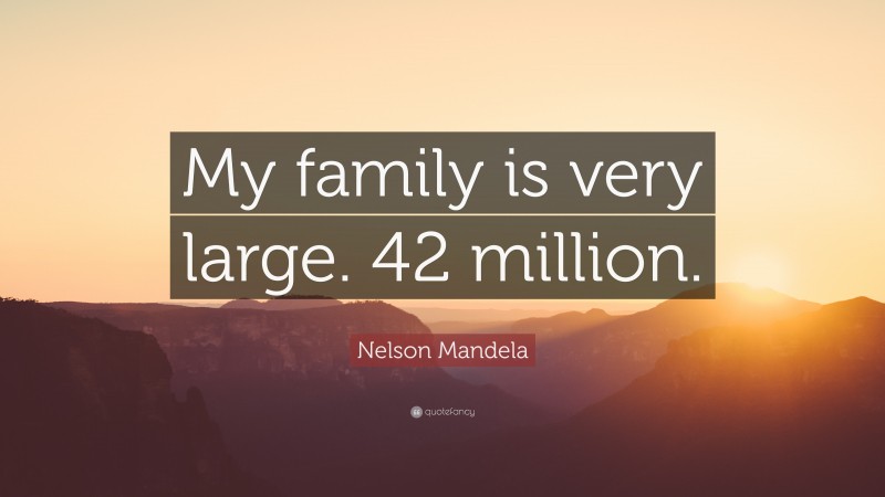 Nelson Mandela Quote: “My family is very large. 42 million.”