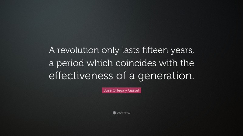 José Ortega y Gasset Quote: “A revolution only lasts fifteen years, a period which coincides with the effectiveness of a generation.”