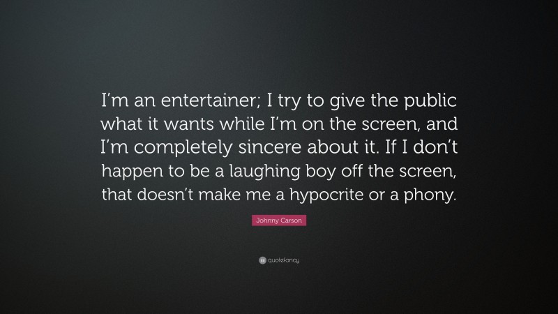 Johnny Carson Quote: “I’m an entertainer; I try to give the public what it wants while I’m on the screen, and I’m completely sincere about it. If I don’t happen to be a laughing boy off the screen, that doesn’t make me a hypocrite or a phony.”