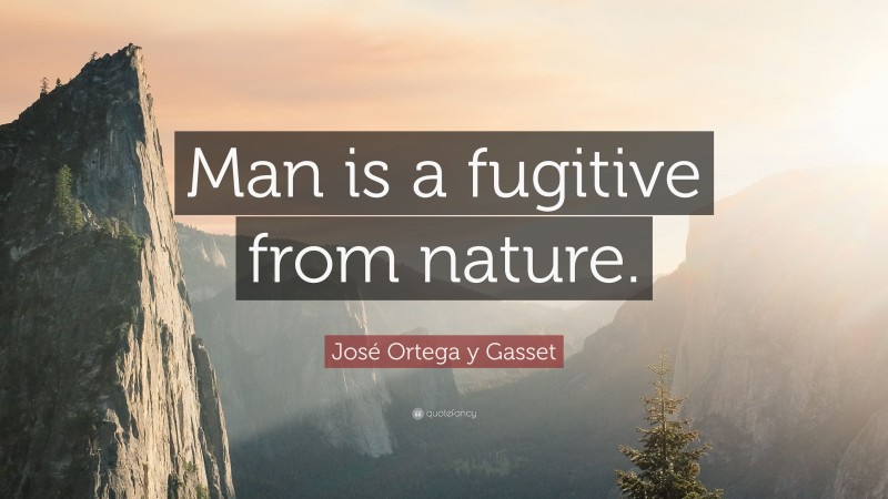 José Ortega y Gasset Quote: “Man is a fugitive from nature.”