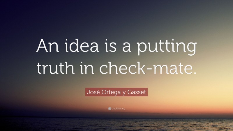 José Ortega y Gasset Quote: “An idea is a putting truth in check-mate.”