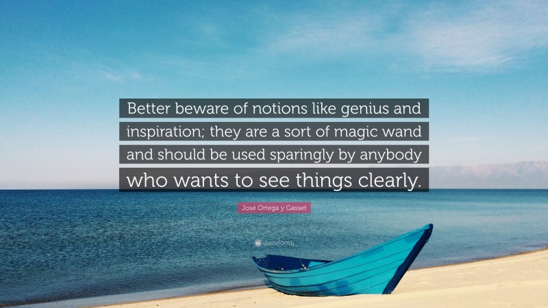 José Ortega y Gasset Quote: “Better beware of notions like genius and inspiration; they are a sort of magic wand and should be used sparingly by anybody who wants to see things clearly.”