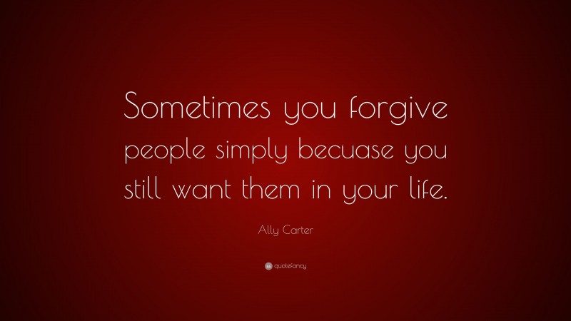 Ally Carter Quote: “Sometimes you forgive people simply becuase you still want them in your life.”