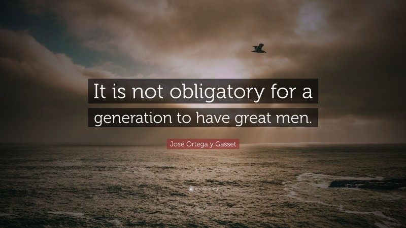 José Ortega y Gasset Quote: “It is not obligatory for a generation to have great men.”