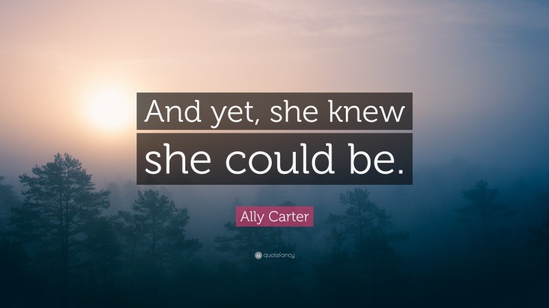 Ally Carter Quote: “And yet, she knew she could be.”