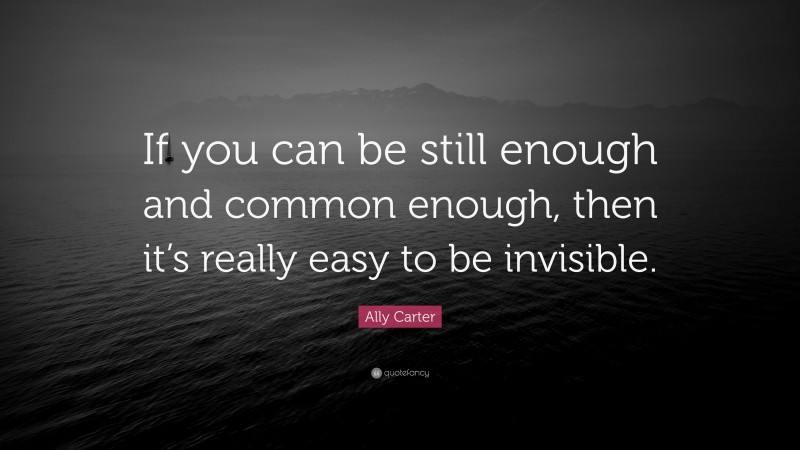 Ally Carter Quote: “If you can be still enough and common enough, then it’s really easy to be invisible.”