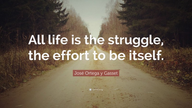 José Ortega y Gasset Quote: “All life is the struggle, the effort to be itself.”