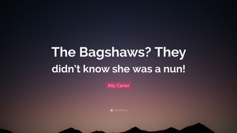Ally Carter Quote: “The Bagshaws? They didn’t know she was a nun!”