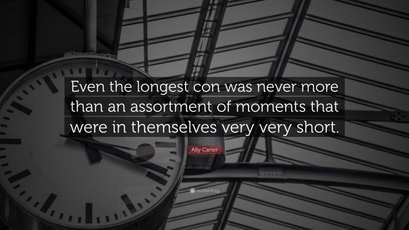 Ally Carter Quote: “Even the longest con was never more than an assortment of moments that were in themselves very very short.”