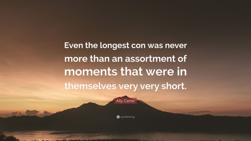 Ally Carter Quote: “Even the longest con was never more than an assortment of moments that were in themselves very very short.”