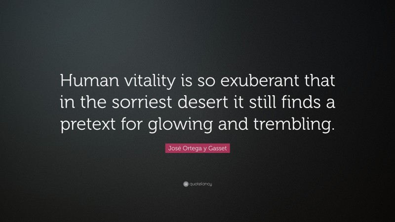 José Ortega y Gasset Quote: “Human vitality is so exuberant that in the sorriest desert it still finds a pretext for glowing and trembling.”