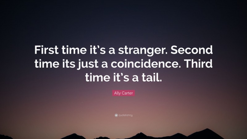 Ally Carter Quote: “First time it’s a stranger. Second time its just a coincidence. Third time it’s a tail.”