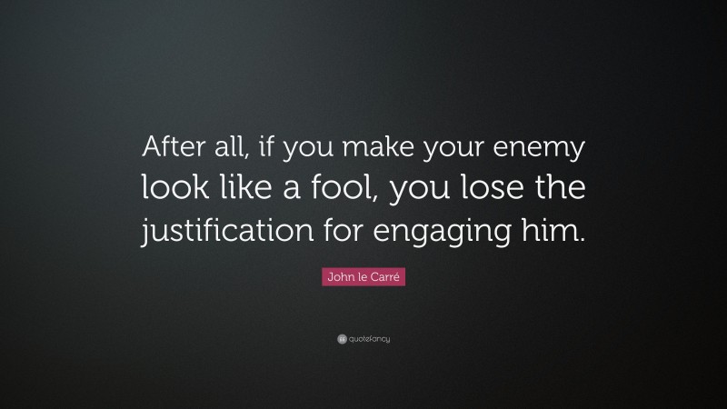 John le Carré Quote: “After all, if you make your enemy look like a fool, you lose the justification for engaging him.”